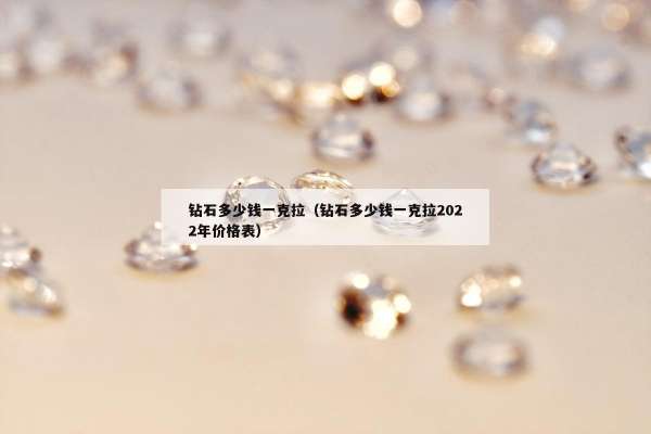 钻石多少钱一克拉（钻石多少钱一克拉2022年价格表）