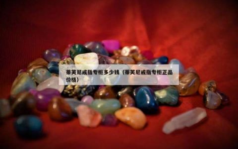 蒂芙尼戒指专柜多少钱（蒂芙尼戒指专柜正品价格）