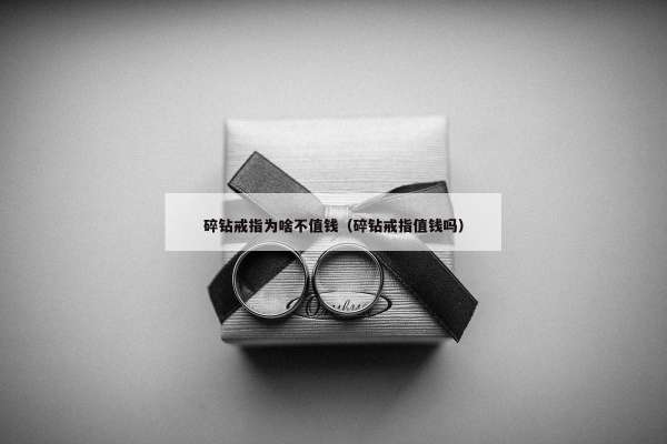碎钻戒指为啥不值钱（碎钻戒指值钱吗）