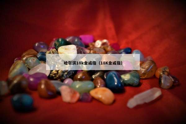 哈尔滨18k金戒指（18K金戒指）