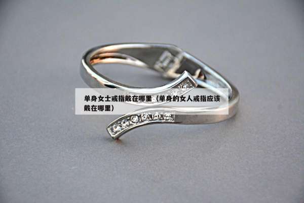 单身女士戒指戴在哪里（单身的女人戒指应该戴在哪里）