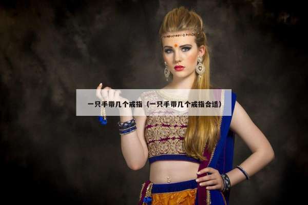一只手带几个戒指（一只手带几个戒指合适）