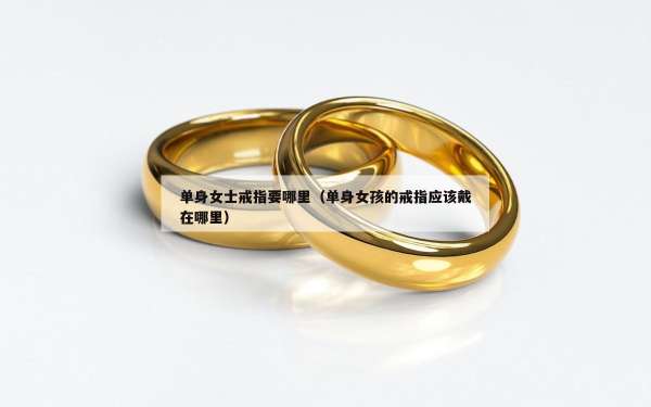 单身女士戒指要哪里（单身女孩的戒指应该戴在哪里）