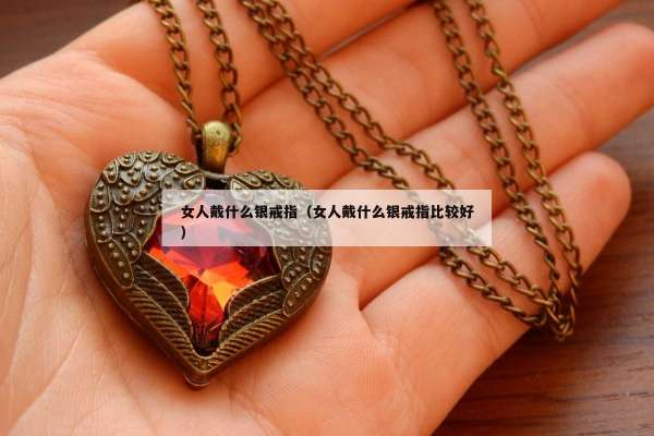 女人戴什么银戒指（女人戴什么银戒指比较好）