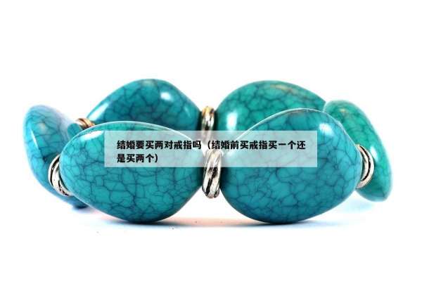 结婚要买两对戒指吗（结婚前买戒指买一个还是买两个）