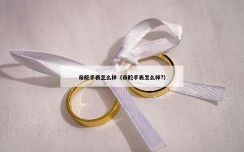 帝舵手表怎么样（帝舵手表怎么样?）