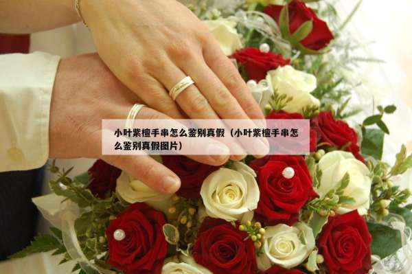 小叶紫檀手串怎么鉴别真假（小叶紫檀手串怎么鉴别真假图片）