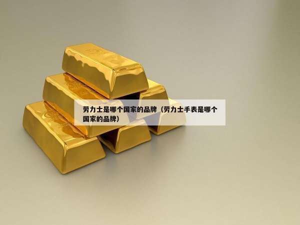劳力士是哪个国家的品牌（劳力士手表是哪个国家的品牌）