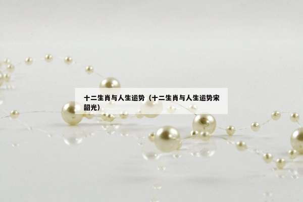 十二生肖与人生运势（十二生肖与人生运势宋韶光）