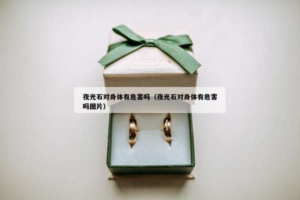 夜光石对身体有危害吗（夜光石对身体有危害吗图片）