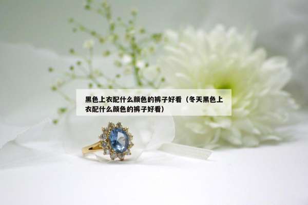 黑色上衣配什么颜色的裤子好看（冬天黑色上衣配什么颜色的裤子好看）