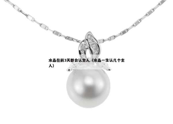 水晶在前3天都会认主人（水晶一生认几个主人）
