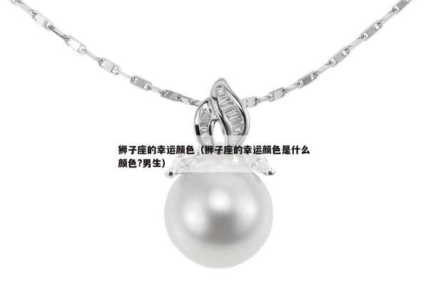 狮子座的幸运颜色（狮子座的幸运颜色是什么颜色?男生）