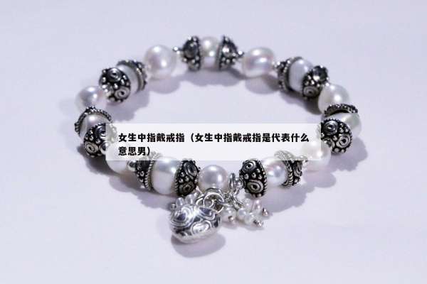 女生中指戴戒指（女生中指戴戒指是代表什么意思男）