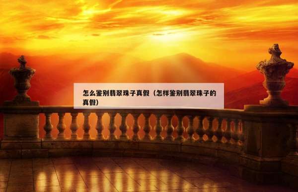 怎么鉴别翡翠珠子真假（怎样鉴别翡翠珠子的真假）