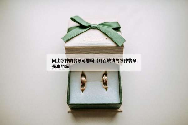 网上冰种的翡翠可靠吗（几百块钱的冰种翡翠是真的吗）