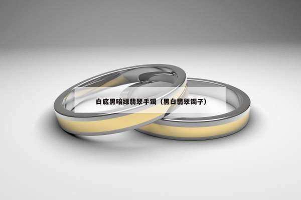 白底黑暗绿翡翠手镯（黑白翡翠镯子）