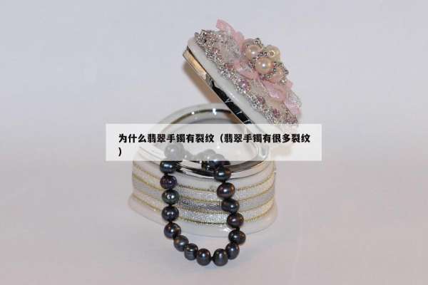 为什么翡翠手镯有裂纹（翡翠手镯有很多裂纹）