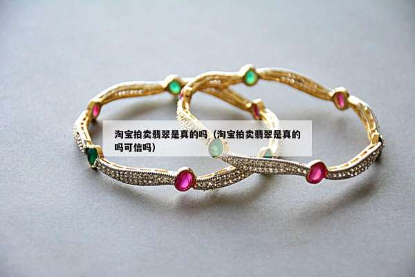 淘宝拍卖翡翠是真的吗（淘宝拍卖翡翠是真的吗可信吗）