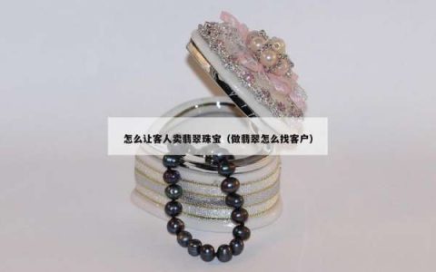 怎么让客人卖翡翠珠宝（做翡翠怎么找客户）