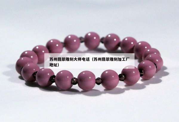 苏州翡翠雕刻大师电话（苏州翡翠雕刻加工厂地址）