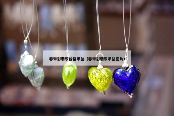 春带彩翡翠价格吊坠（春带彩翡翠吊坠图片）