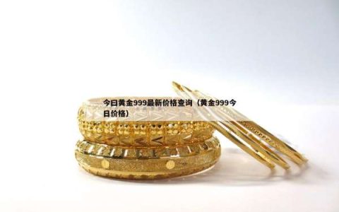 今曰黄金999最新价格查询（黄金999今日价格）