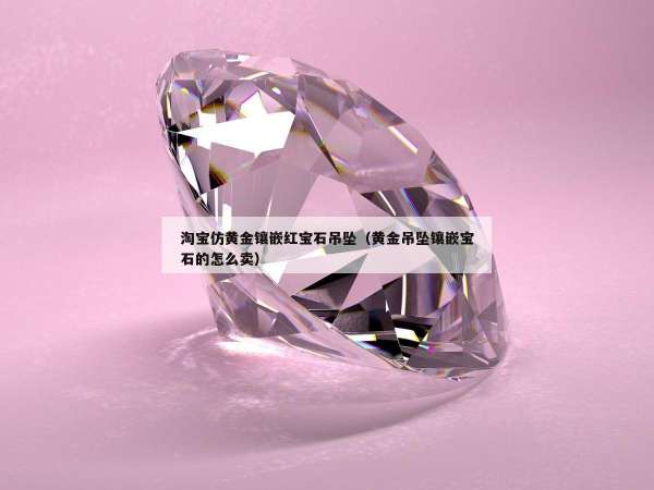 淘宝仿黄金镶嵌红宝石吊坠（黄金吊坠镶嵌宝石的怎么卖）