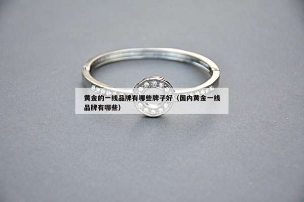 黄金的一线品牌有哪些牌子好（国内黄金一线品牌有哪些）