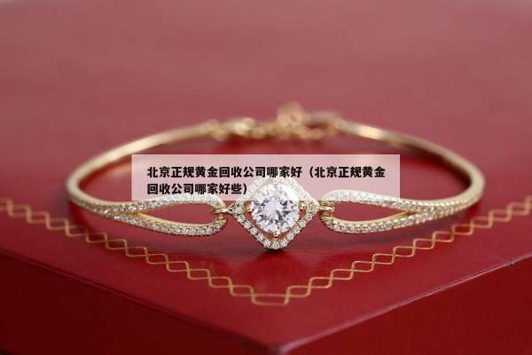 北京正规黄金回收公司哪家好（北京正规黄金回收公司哪家好些）
