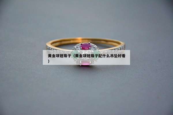 黄金项链珠子（黄金项链珠子配什么吊坠好看）