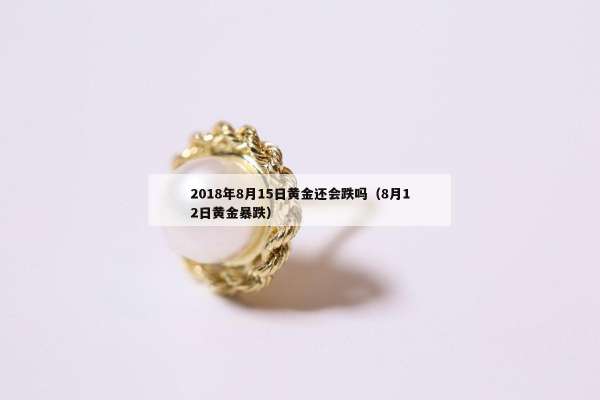 018年8月15日黄金还会跌吗（8月12日黄金暴跌）"