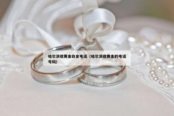 哈尔滨收黄金白金电话（哈尔滨收黄金的电话号码）