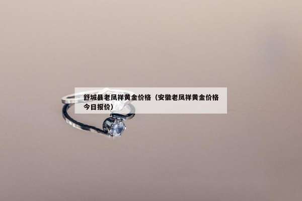 舒城县老凤祥黄金价格（安徽老凤祥黄金价格今日报价）