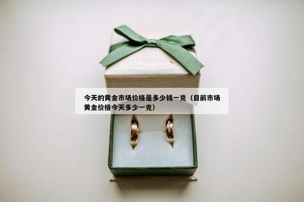今天的黄金市场价格是多少钱一克（目前市场黄金价格今天多少一克）