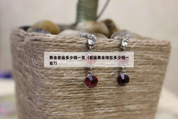 黄金老庙多少钱一克（老庙黄金现在多少钱一克?）