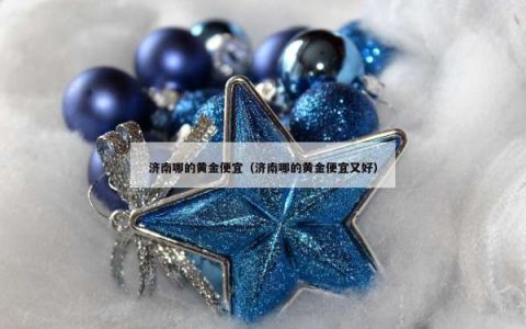 济南哪的黄金便宜（济南哪的黄金便宜又好）