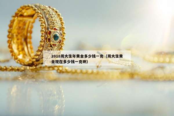 018周大生年黄金多少钱一克（周大生黄金现在多少钱一克啊）"