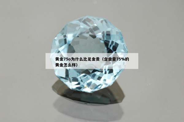 黄金75o为什么比足金贵（含金量75%的黄金怎么样）