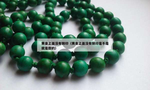 黄金上面没有钢印（黄金上面没有钢印是不是就是假的）