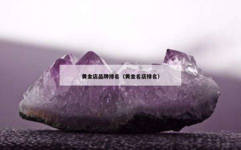 黄金店品牌排名（黄金名店排名）