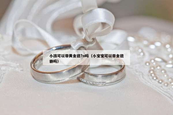 小孩可以带黄金貔?n吗（小宝宝可以带金貔貅吗）