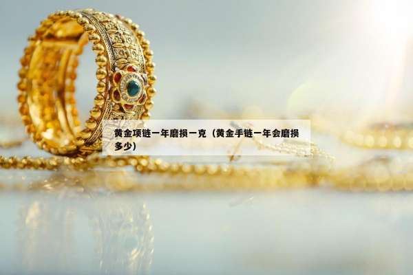 黄金项链一年磨损一克（黄金手链一年会磨损多少）