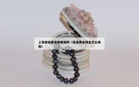 上海老庙黄金哪里换购（老庙黄金硬金怎么换购）