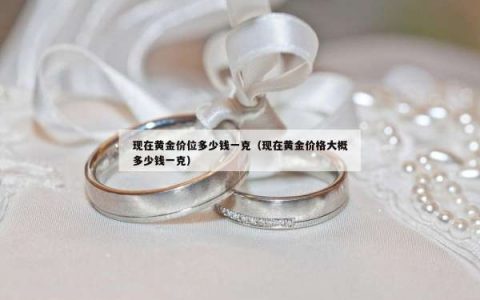 现在黄金价位多少钱一克（现在黄金价格大概多少钱一克）