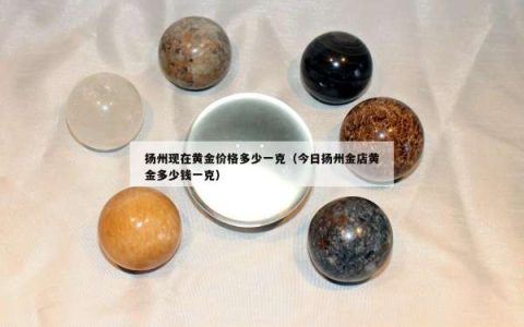 扬州现在黄金价格多少一克（今日扬州金店黄金多少钱一克）