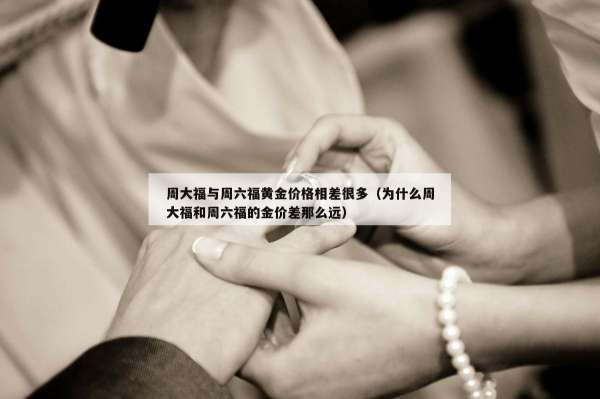 周大福与周六福黄金价格相差很多（为什么周大福和周六福的金价差那么远）