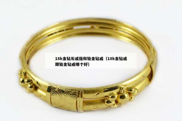 8k金钻石戒指和铂金钻戒（18k金钻戒跟铂金钻戒哪个好）"