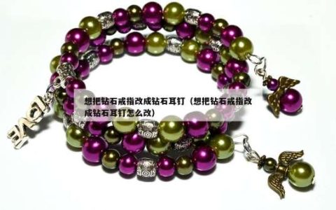 想把钻石戒指改成钻石耳钉（想把钻石戒指改成钻石耳钉怎么改）