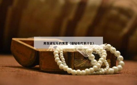 男生送钻石的寓意（送钻石代表什么）